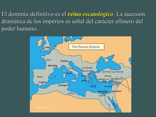 El dominio definitivo es elEl dominio definitivo es el reinoreino escatológicoescatológico. La sucesión. La sucesión
dramática de los imperios es señal del carácter efímero deldramática de los imperios es señal del carácter efímero del
poder humano.poder humano.
 