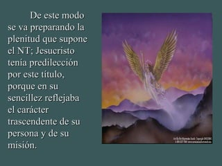 De este modoDe este modo
se va preparando lase va preparando la
plenitud que suponeplenitud que supone
el NT; Jesucristoel NT; Jesucristo
tenía predileccióntenía predilección
por este título,por este título,
porque en suporque en su
sensenccillez reflejabaillez reflejaba
el carácterel carácter
trascendente de sutrascendente de su
persona y de supersona y de su
misión.misión.
 