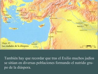 También hay que recordar que tras el Exilio muchos judíos
se sitúan en diversas poblaciones formando el nutrido gru-
po de la diáspora.
 
