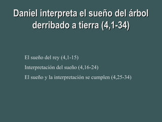 Daniel interpreta el sueño del árbolDaniel interpreta el sueño del árbol
derribado a tierra (4,1-34)derribado a tierra (4,1-34)
El sueño del rey (4,1-15)
Interpretación del sueño (4,16-24)
El sueño y la interpretación se cumplen (4,25-34)
 