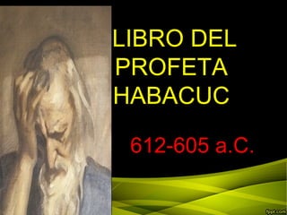 LIBRO DEL
PROFETA
HABACUC
612-605 a.C.
 