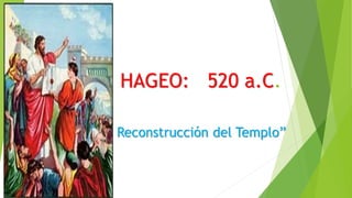 HAGEO: 520 a.C.
Reconstrucción del Templo”
 