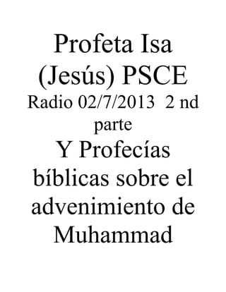 Profeta Isa
 (Jesús) PSCE
Radio 02/7/2013 2 nd
        parte
  Y Profecías
bíblicas sobre el
advenimiento de
  Muhammad
 