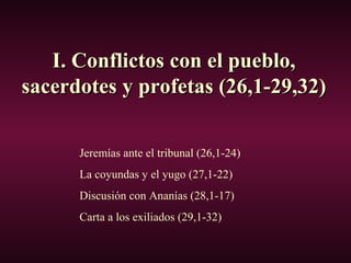 I. Conflictos con el pueblo,I. Conflictos con el pueblo,
sacerdotes y profetas (26,1-29,32)sacerdotes y profetas (26,1-29,32)
Jeremías ante el tribunal (26,1-24)
La coyundas y el yugo (27,1-22)
Discusión con Ananías (28,1-17)
Carta a los exiliados (29,1-32)
 