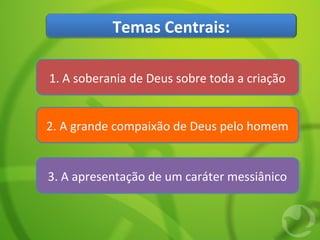 Temas Centrais:
1. A soberania de Deus sobre toda a criação1. A soberania de Deus sobre toda a criação
2. A grande compaixão de Deus pelo homem2. A grande compaixão de Deus pelo homem
3. A apresentação de um caráter messiânico3. A apresentação de um caráter messiânico
 