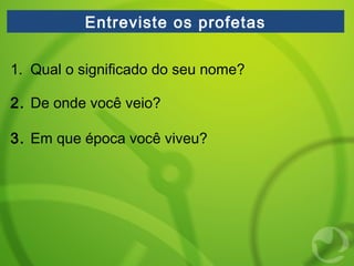 Entreviste os profetas
1. Qual o significado do seu nome?
2. De onde você veio?
3. Em que época você viveu?
 
