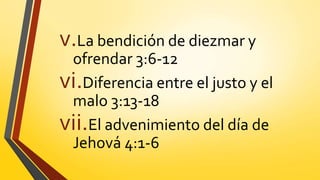 v.La bendición de diezmar y
ofrendar 3:6-12
vi.Diferencia entre el justo y el
malo 3:13-18
vii.El advenimiento del día de
Jehová 4:1-6
 