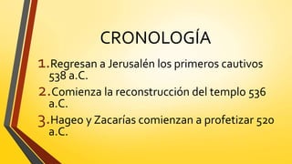 CRONOLOGÍA
1.Regresan a Jerusalén los primeros cautivos
538 a.C.
2.Comienza la reconstrucción del templo 536
a.C.
3.Hageo y Zacarías comienzan a profetizar 520
a.C.
 