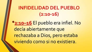 INFIDELIDAD DEL PUEBLO
(2:10-16)
•2:10–16 El pueblo era infiel. No
decía abiertamente que
rechazaba a Dios, pero estaba
viviendo como si no existiera.
 