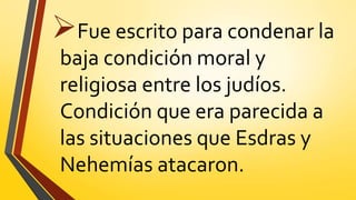 Fue escrito para condenar la
baja condición moral y
religiosa entre los judíos.
Condición que era parecida a
las situaciones que Esdras y
Nehemías atacaron.
 