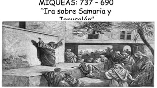 MIQUEAS: 737 – 690
“Ira sobre Samaria y
Jerusalén”
 