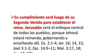 Su cumplimiento será luego de su
Segunda Venida para establecer el
reino. Jerusalén será el enfoque central
de todos los pueblos, porque Jehová
estará reinando, gobernando y
enseñando allí. (Is. 2:1-4; Jer. 16; 14, 15;
Joel 3:1-2; Zac. 14:9–11; Mal. 3:17, 18;
 