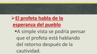El profeta habla de la
esperanza del pueblo
A simple vista se podría pensar
que el profeta está hablando
del retorno después de la
cautividad.
 