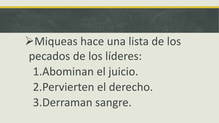 Miqueas hace una lista de los
pecados de los líderes:
1.Abominan el juicio.
2.Pervierten el derecho.
3.Derraman sangre.
 