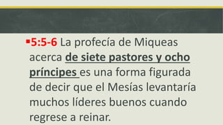 5:5-6 La profecía de Miqueas
acerca de siete pastores y ocho
príncipes es una forma figurada
de decir que el Mesías levantaría
muchos líderes buenos cuando
regrese a reinar.
 