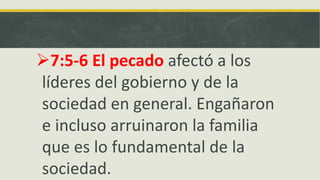 7:5-6 El pecado afectó a los
líderes del gobierno y de la
sociedad en general. Engañaron
e incluso arruinaron la familia
que es lo fundamental de la
sociedad.
 