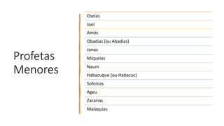Profetas
Menores
Oseias
Joel
Amós
Obadias (ou Abadias)
Jonas
Miqueias
Naum
Habacuque (ou Habacuc)
Sofonias
Ageu
Zacarias
Malaquias
 