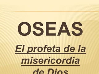 OSEAS 
El profeta de la 
misericordia 
de Dios 
 