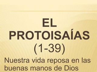 EL 
PROTOISAÍAS 
(1-39) 
Nuestra vida reposa en las 
buenas manos de Dios 
 