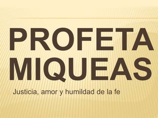 PROFETA 
MIQUEAS 
Justicia, amor y humildad de la fe 
 