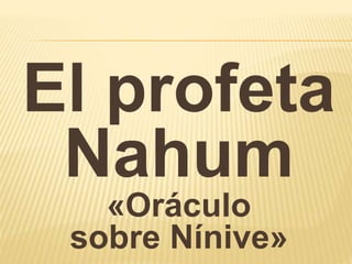 El profeta 
Nahum 
«Oráculo 
sobre Nínive» 
 