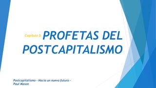 PROFETAS DEL
POSTCAPITALISMO
Capítulo 5
Postcapitalismo – Hacia un nuevo futuro –
Paul Mason
 