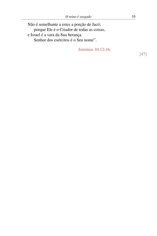 O reino é rasgado            55

Não é semelhante a estes a porção de Jacó;
    porque Ele é o Criador de todas as coisas,
e Israel é a vara da Sua herança.
    Senhor dos exércitos é o Seu nome”.

                              Jeremias 10:12-16.
                                                        [47]
 