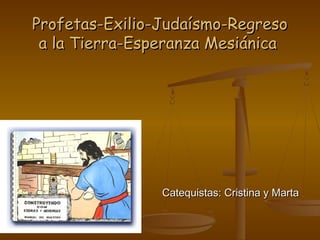 Profetas-Exilio-Judaísmo-Regreso
 a la Tierra-Esperanza Mesiánica




                Catequistas: Cristina y Marta
 
