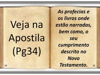 Veja na
Apostila
(Pg34)
As profecias e
os livros onde
estão narradas,
bem como, o
seu
cumprimento
descrito no
Novo
Testamento.
34 35
 