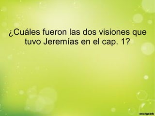 ¿Cuáles fueron las dos visiones que
tuvo Jeremías en el cap. 1?
 