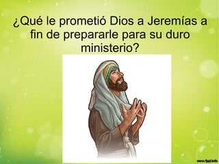 ¿Qué le prometió Dios a Jeremías a
fin de prepararle para su duro
ministerio?
 