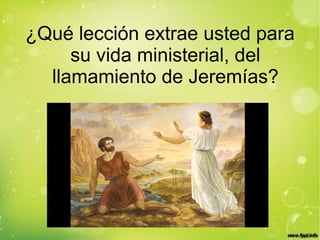 ¿Qué lección extrae usted para
su vida ministerial, del
llamamiento de Jeremías?
 