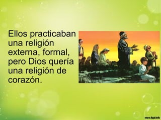 Ellos practicaban
una religión
externa, formal,
pero Dios quería
una religión de
corazón.
 
