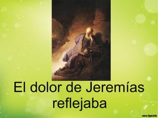 El dolor de Jeremías
reflejaba
 