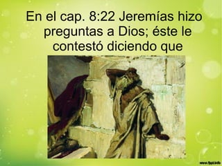 En el cap. 8:22 Jeremías hizo
preguntas a Dios; éste le
contestó diciendo que
 