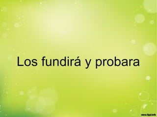 Los fundirá y probara
 