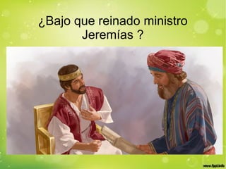 ¿Bajo que reinado ministro
Jeremías ?
 
