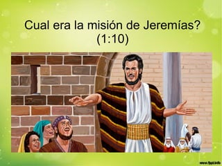 Cual era la misión de Jeremías?
(1:10)
 