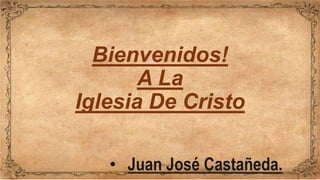 Bienvenidos!
A La
Iglesia De Cristo
• Juan José Castañeda.
 