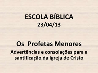 ESCOLA BÍBLICA
23/04/13

Os Profetas Menores
Advertências e consolações para a
santificação da Igreja de Cristo

 