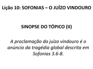 Lição 10: SOFONIAS – O JUÍZO VINDOURO

SINOPSE DO TÓPICO (II)
A proclamação do juízo vindouro é o
anúncio da tragédia global descrita em
Sofonias 3.6-8.

 