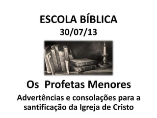 ESCOLA BÍBLICA
30/07/13

Os Profetas Menores
Advertências e consolações para a
santificação da Igreja de Cristo

 