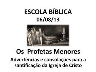 ESCOLA BÍBLICA
06/08/13

Os Profetas Menores
Advertências e consolações para a
santificação da Igreja de Cristo

 