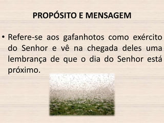 PROPÓSITO E MENSAGEM
• Refere-se aos gafanhotos como exército
do Senhor e vê na chegada deles uma
lembrança de que o dia do Senhor está
próximo.

 