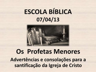 ESCOLA BÍBLICA
07/04/13

Os Profetas Menores
Advertências e consolações para a
santificação da Igreja de Cristo

 