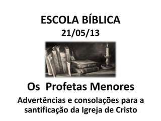ESCOLA BÍBLICA
21/05/13

Os Profetas Menores
Advertências e consolações para a
santificação da Igreja de Cristo

 