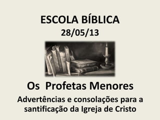 ESCOLA BÍBLICA
28/05/13

Os Profetas Menores
Advertências e consolações para a
santificação da Igreja de Cristo

 