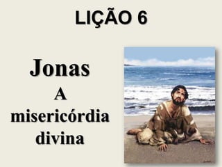 LIÇÃO 6

Jonas
A
misericórdia
divina

 