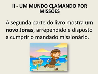 II - UM MUNDO CLAMANDO POR
MISSÕES

A segunda parte do livro mostra um
novo Jonas, arrependido e disposto
a cumprir o mandado missionário.

 