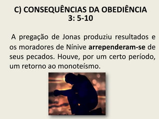 C) CONSEQUÊNCIAS DA OBEDIÊNCIA
3: 5-10
A pregação de Jonas produziu resultados e
os moradores de Nínive arrependeram-se de
seus pecados. Houve, por um certo período,
um retorno ao monoteísmo.

 